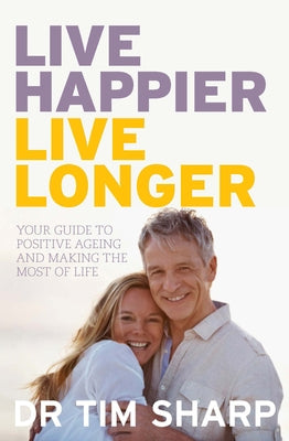 Live Happier, Live Longer: Your Guide to Positive Ageing and Making the Most of Life by Sharp, Tim