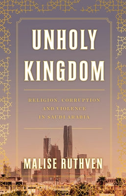 Unholy Kingdom: Religion, Corruption and Violence in Saudi Arabia by Ruthven, Malise