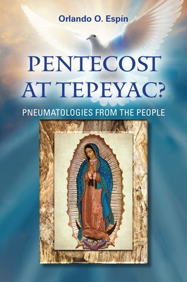 Pentecost at Tepeyac: Pneumatologies from the People by Espin, Orlando