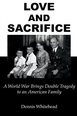 Love and Sacrifice: A World War Brings Double Tragedy to an American Family by Whitehead, Dennis