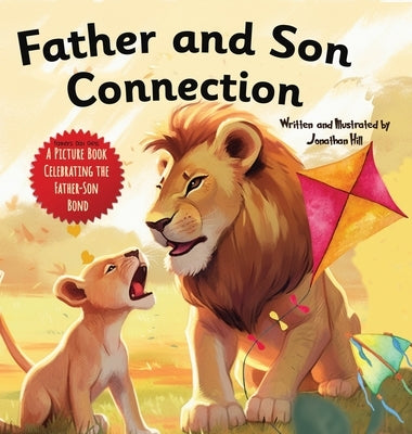 Father and Son Connection: Why a Son Needs a Dad Celebrate Your Father and Son Bond this Father's Day with this Heartwarming Picture Book! by Hill, Jonathan