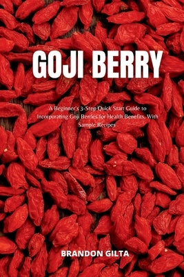 Goji Berry: A Beginner's 3-Step Quick Start Guide to Incorporating Goji Berries for Health Benefits, With Sample Recipes by Gilta, Brandon