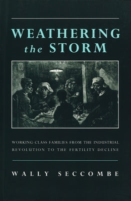 Weathering the Storm: Working-Class Families from the Industrial Revolution to the Fertility Decline by Seccombe, Wally