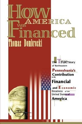 How America Was Financed: The True Story of Northeastern Pennsylvania's Contribution to the Financial and Economic Greatness of the United State by Dombroski, Thomas W.