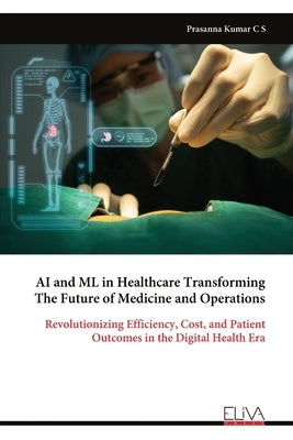 AI and ML in Healthcare Transforming The Future of Medicine and Operations: Revolutionizing Efficiency, Cost, and Patient Outcomes in the Digital Heal by S, Prasanna Kumar C.