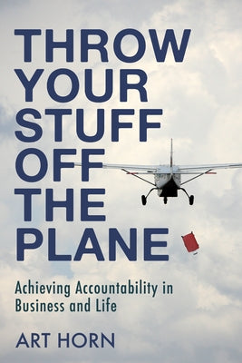 Throw Your Stuff Off the Plane: Achieving Accountability in Business and Life by Horn, Art