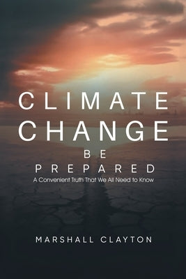 Climate Change - Be Prepared: A Convenient Truth That We All Need to Know: Be Prepared: A Convenient Truth That We All Need to Know: Be Prepared: by Marshall Clayton