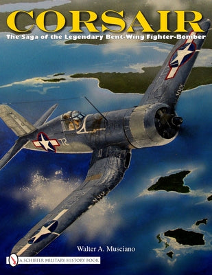 Corsair: The Saga of the Legendary Bent-Wing Fighter-Bomber by Musciano, Walter A.