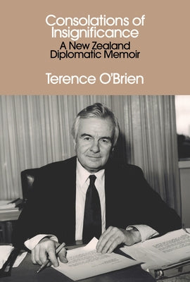 Consolations of Insignificance: A New Zealand Diplomatic Memoir by O'Brien, Terence