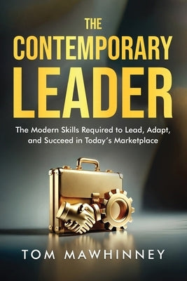 The Contemporary Leader: The Modern Skills Required to Lead, Adapt, and Succeed in Today's Marketplace by Mawhinney, Tom