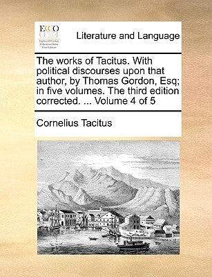 The Works of Tacitus. with Political Discourses Upon That Author, by Thomas Gordon, Esq; In Five Volumes. the Third Edition Corrected. ... Volume 4 of by Tacitus, Cornelius Annales B.
