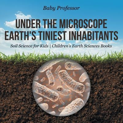 Under the Microscope Earth's Tiniest Inhabitants - Soil Science for Kids Children's Earth Sciences Books by Baby Professor