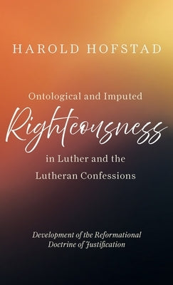 Ontological and Imputed Righteousness in Luther and the Lutheran Confessions by Hofstad, Harold