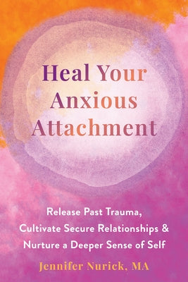 Heal Your Anxious Attachment: Release Past Trauma, Cultivate Secure Relationships, and Nurture a Deeper Sense of Self by Nurick, Jennifer