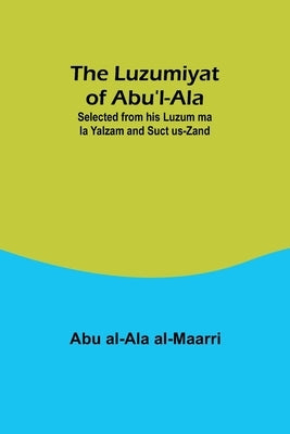 The Luzumiyat of Abu'l-Ala;Selected from his Luzum ma la Yalzam and Suct us-Zand by Al-Maarri, Abu Al-Ala