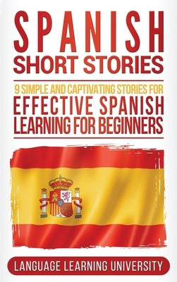 Spanish Short Stories: 9 Simple and Captivating Stories for Effective Spanish Learning for Beginners by University, Language Learning