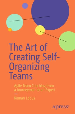 The Art of Creating Self-Organizing Teams: Agile Team Coaching from a Journeyman to an Expert by Lobus, Roman