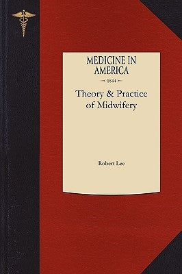 Theory and Practice of Midwifery: Delivered in the Theatre of St. George's Hospital by Lee, Robert