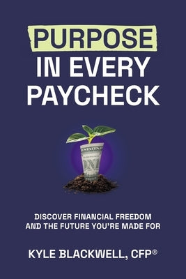 Purpose in Every Paycheck: Discover Financial Freedom and the Future You're Made For by Blackwell, Cfp(r) Kyle