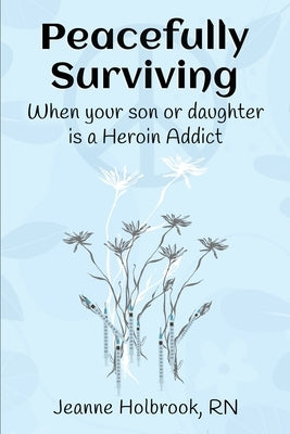 Peacefully Surviving: When your son or daughter is a heroin addict by Holbrook, Jeanne