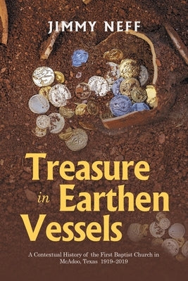 Treasure in Earthen Vessels: A Contextual History of the First Baptist Church in McAdoo, Texas 1919-2019 by Neff, Jimmy