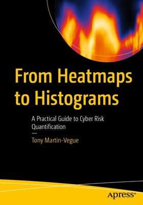 From Heatmaps to Histograms: A Practical Guide to Cyber Risk Quantification by Martin-Vegue, Tony