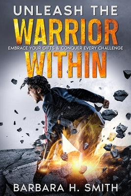 Unleash the Warrior Within: Embrace Your Gifts & Conquer Every Challenge by Smith, Barbara H.