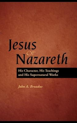 Jesus of Nazareth: His Character, Teaching and Supernatural Works by Braodus, John Albert