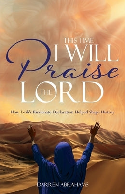 This Time I Will Praise the Lord: How Leah's Passionate Declaration Helped Shape History by Abrahams, Darren