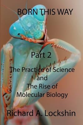 Born This Way Becoming, Being, and Understanding Scientists Part 2: : The Practice of Science and the Rise of Molecular Biology by Lockshin, Richard Ansel
