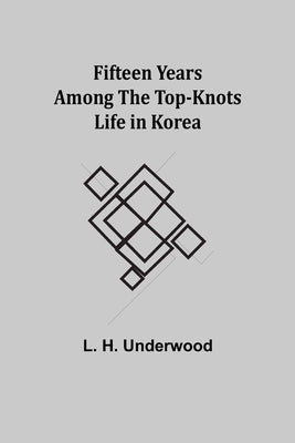 Fifteen Years Among the Top-Knots Life in Korea by H. Underwood, L.