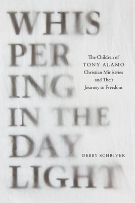 Whispering in the Daylight: The Children of Tony Alamo Christian Ministries and Their Journey to Freedom by Schriver, Debby