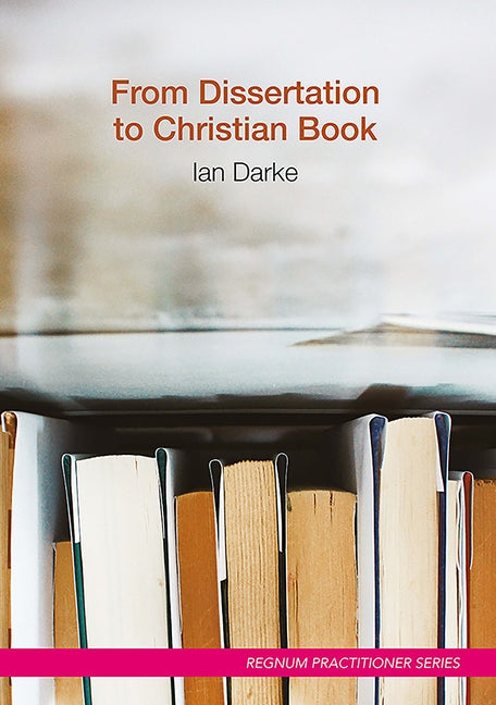 From Dissertation to Christian Book: A Guide on Using a Thesis to Produce a Readable Publication by Darke, Ian