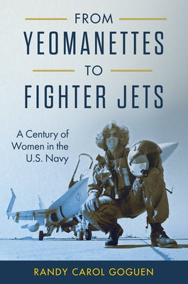 From Yeomanettes to Fighter Jets: A Century of Women in the U.S. Navy by Goguen, Randy Carol