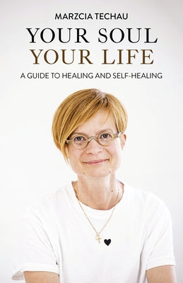 Your Soul, Your Life: A Guide to Healing and Self-Healing by Techau, Marzcia