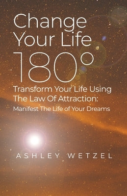 Change Your Life 180°: Transform Your Life Using The Law Of Attraction: Manifest The Life of Your Dreams by Wetzel, Ashley