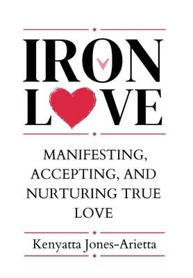 Iron Love: Manifesting, Accepting, and Nurturing True Love by Jones-Arietta, Kenyatta