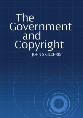 The Government and Copyright: The Government as Proprietor, Preserver and User of Copyright Material Under the Copyright Act 1968 by Gilchrist, John S.