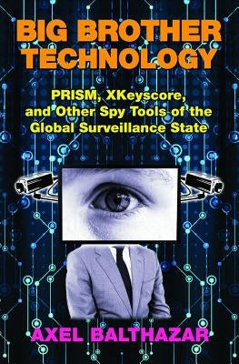 Big Brother Technology: Prism, Xkeyscore, and Other Spy Tools of the Global Surveillance State by Balthazar, Axel