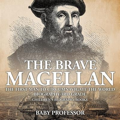 The Brave Magellan The First Man to Circumnavigate the World - Biography 3rd Grade Children's Biography Books: The First Man to Circumnavigate the Wor by Baby Professor