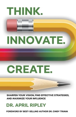 Think. Innovate. Create.: Sharpen Your Vision, Find Effective Strategies, and Maximize Your Influence by Ripley, April