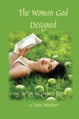 The Woman God Designed: Living the Life He Longs to Give by Woolever, Tonia