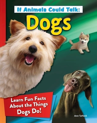 If Animals Could Talk: Dogs: Learn Fun Facts about the Things Dogs Do! by Tatlock, Ann