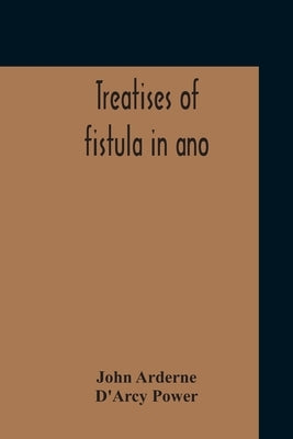 Treatises Of Fistula In Ano, Haemorrhoids And Clysters From An Early Fifteenth-Century Manuscript Translation Edited With Introduction, Notes, Etc by Arderne, John