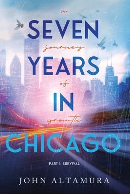 Seven Years in Chicago: A Journey of Growth Part I: Survival: A Journey of Growth Part I: Survival: A Journey of Growth: Part 1: Survival by Altamura, John
