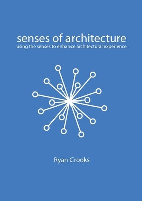 Senses of Architecture: Using the Senses to Enhance Architectural Experience by Crooks, Ryan