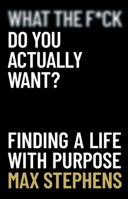 What the F*ck Do You Actually Want?: Finding a Life With Purpose by Stephens, Max