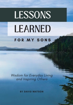 Lessons Learned for my Sons: Wisdom for Everyday Living and Inspiring Others by Watson, David