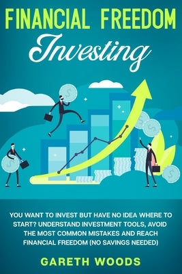 Financial Freedom Investing: You Want to Invest but Have No Idea Where to Start? Understand Investment Tools, Avoid the Most Common Mistakes and Re by Woods, Gareth