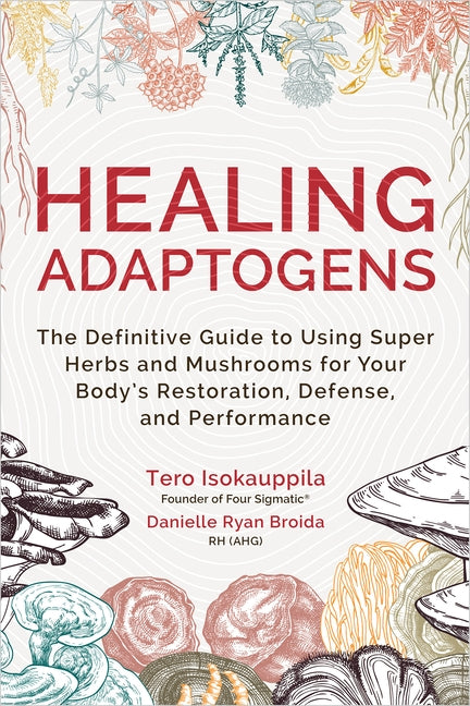 Healing Adaptogens: The Definitive Guide to Using Super Herbs and Mushrooms for Your Body's Restoration, Defense, and Performance by Isokauppila, Tero